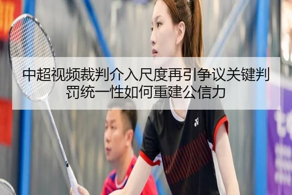 中超视频裁判介入尺度再引争议关键判罚统一性如何重建公信力