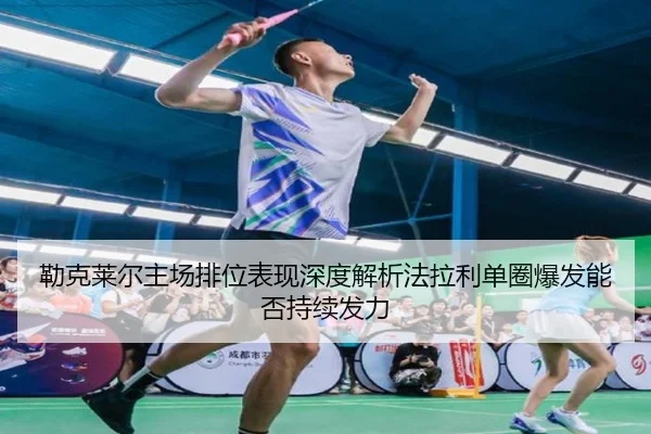 勒克莱尔主场排位表现深度解析法拉利单圈爆发能否持续发力