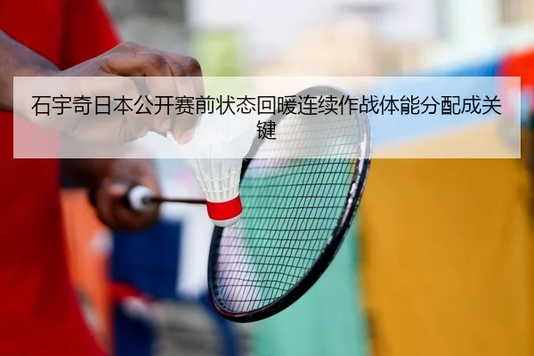 石宇奇日本公开赛前状态回暖连续作战体能分配成关键